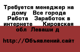 Требуется менеджер на дому - Все города Работа » Заработок в интернете   . Кировская обл.,Леваши д.